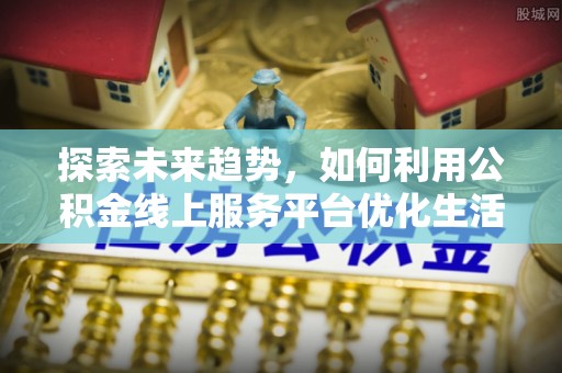 灵川探索未来趋势，如何利用公积金线上服务平台优化生活