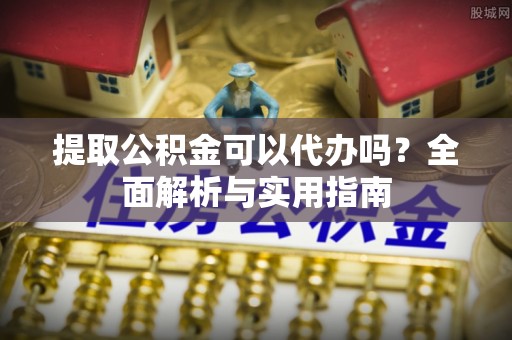灵川提取公积金可以代办吗？全面解析与实用指南