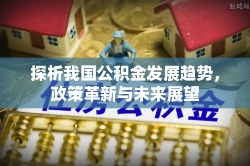 灵川探析我国公积金发展趋势，政策革新与未来展望