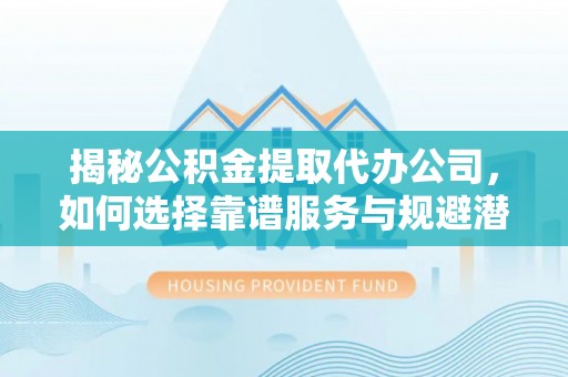 灵川揭秘公积金提取代办公司，如何选择靠谱服务与规避潜在风险