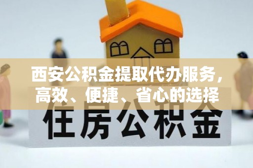 灵川西安公积金提取代办服务，高效、便捷、省心的选择