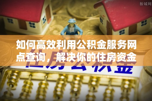 灵川如何高效利用公积金服务网点查询，解决你的住房资金难题