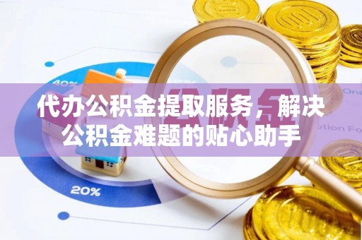 灵川代办公积金提取服务，解决公积金难题的贴心助手