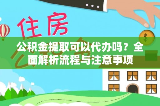 灵川公积金提取可以代办吗？全面解析流程与注意事项