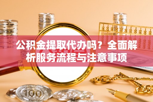 灵川公积金提取代办吗？全面解析服务流程与注意事项