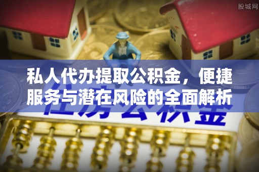 灵川私人代办提取公积金，便捷服务与潜在风险的全面解析