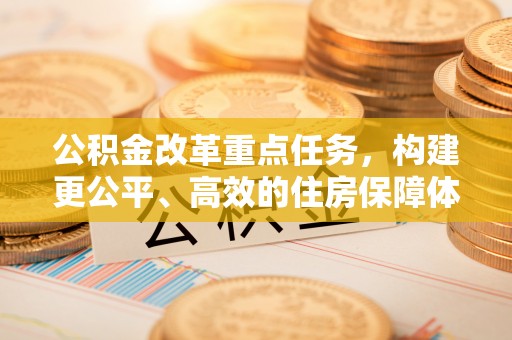 灵川公积金改革重点任务，构建更公平、高效的住房保障体系