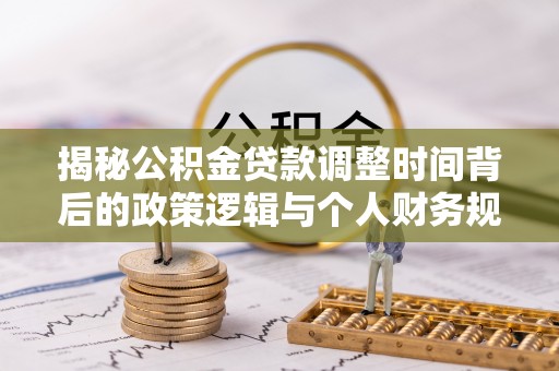 灵川揭秘公积金贷款调整时间背后的政策逻辑与个人财务规划