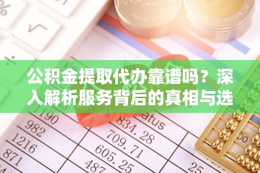 灵川公积金提取代办靠谱吗？深入解析服务背后的真相与选择指南