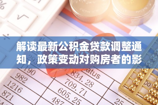 灵川解读最新公积金贷款调整通知，政策变动对购房者的影响