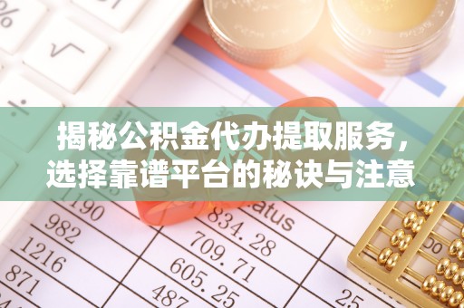 灵川揭秘公积金代办提取服务，选择靠谱平台的秘诀与注意事项