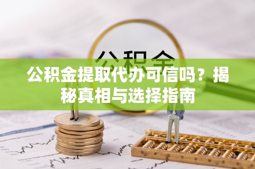 灵川公积金提取代办可信吗？揭秘真相与选择指南