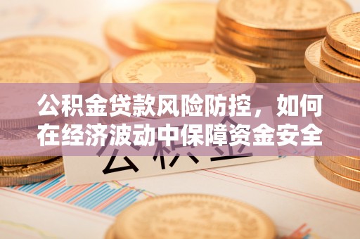灵川公积金贷款风险防控，如何在经济波动中保障资金安全