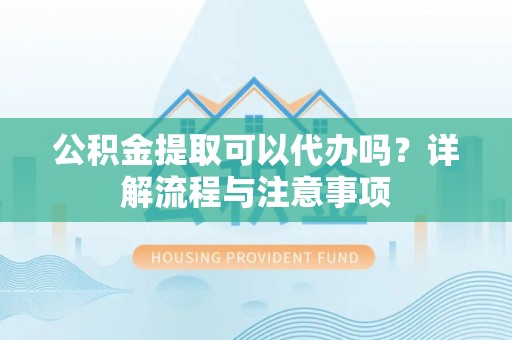 灵川公积金提取可以代办吗？详解流程与注意事项