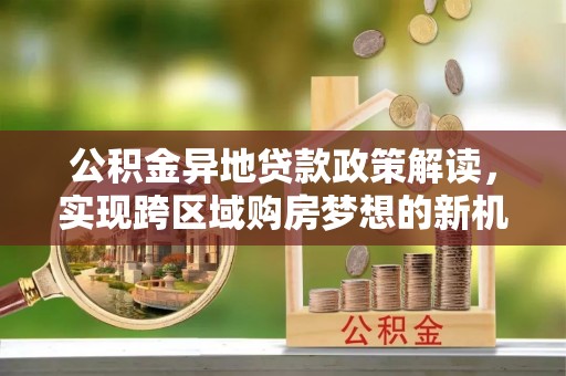 灵川公积金异地贷款政策解读，实现跨区域购房梦想的新机遇