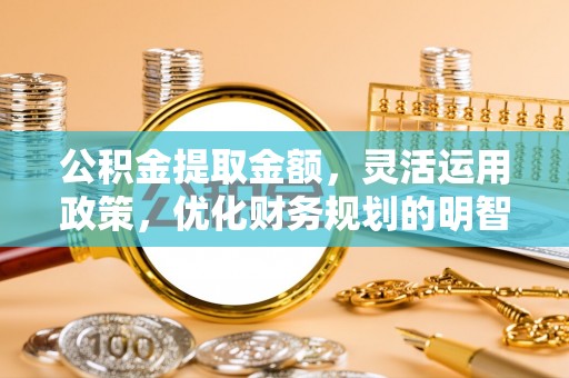 灵川公积金提取金额，灵活运用政策，优化财务规划的明智选择