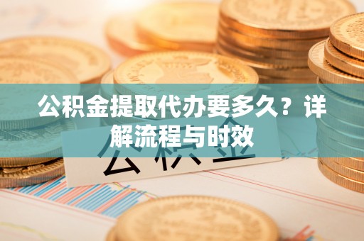 灵川公积金提取代办要多久？详解流程与时效