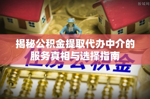 灵川揭秘公积金提取代办中介的服务真相与选择指南