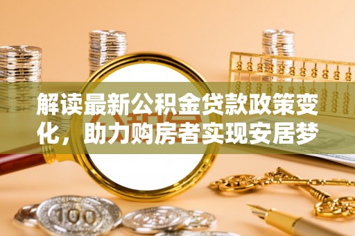 灵川解读最新公积金贷款政策变化，助力购房者实现安居梦想