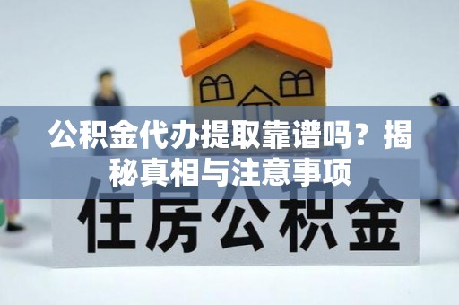 灵川公积金代办提取靠谱吗？揭秘真相与注意事项