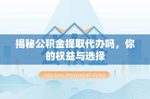 灵川揭秘公积金提取代办吗，你的权益与选择