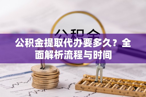 灵川公积金提取代办要多久？全面解析流程与时间