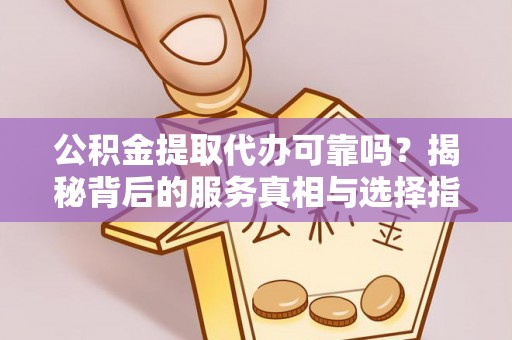 灵川公积金提取代办可靠吗？揭秘背后的服务真相与选择指南