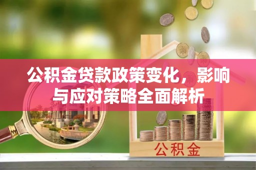 灵川公积金贷款政策变化，影响与应对策略全面解析