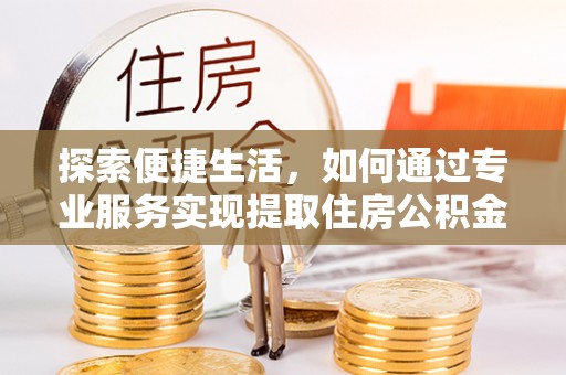 灵川探索便捷生活，如何通过专业服务实现提取住房公积金代办