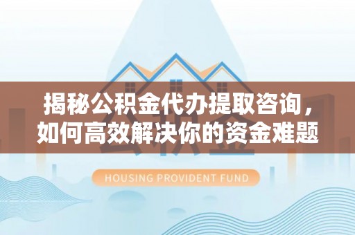灵川揭秘公积金代办提取咨询，如何高效解决你的资金难题