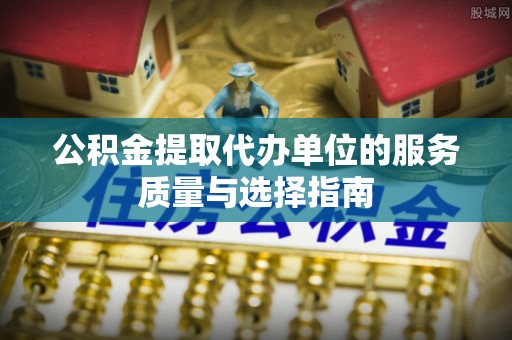 灵川公积金提取代办单位的服务质量与选择指南