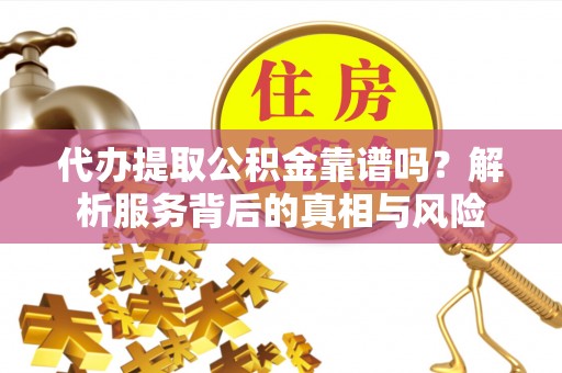 灵川代办提取公积金靠谱吗？解析服务背后的真相与风险