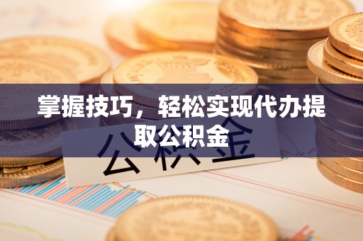 灵川掌握技巧，轻松实现代办提取公积金