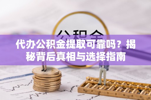 灵川代办公积金提取可靠吗？揭秘背后真相与选择指南