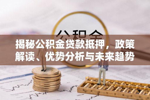 灵川揭秘公积金贷款抵押，政策解读、优势分析与未来趋势
