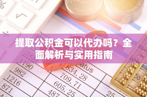 灵川提取公积金可以代办吗？全面解析与实用指南