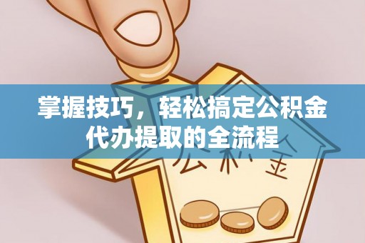 灵川掌握技巧，轻松搞定公积金代办提取的全流程