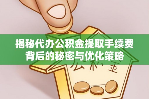 灵川揭秘代办公积金提取手续费背后的秘密与优化策略