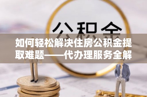 灵川如何轻松解决住房公积金提取难题——代办理服务全解析