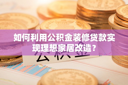 灵川如何利用公积金装修贷款实现理想家居改造？