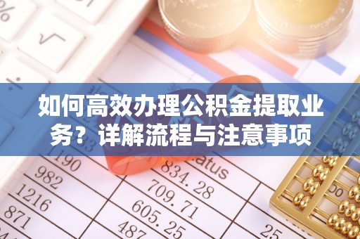 灵川如何高效办理公积金提取业务？详解流程与注意事项
