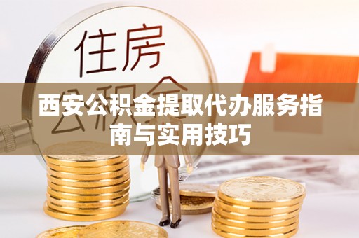 灵川西安公积金提取代办服务指南与实用技巧