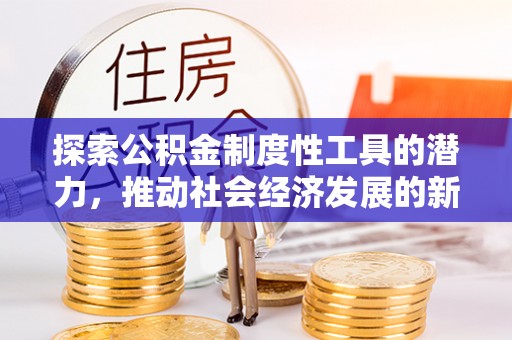 灵川探索公积金制度性工具的潜力，推动社会经济发展的新引擎