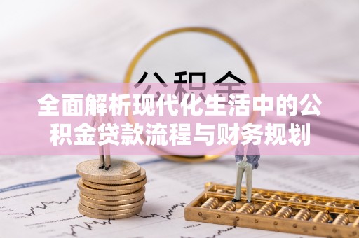 灵川全面解析现代化生活中的公积金贷款流程与财务规划