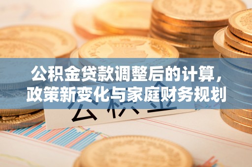 灵川公积金贷款调整后的计算，政策新变化与家庭财务规划