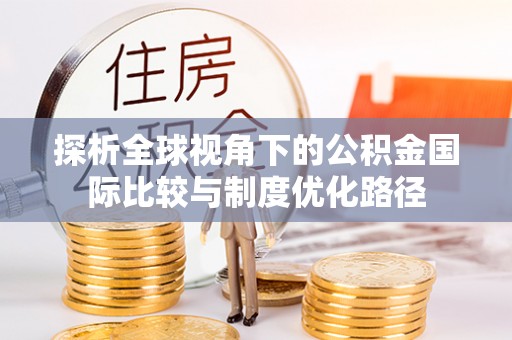 灵川探析全球视角下的公积金国际比较与制度优化路径