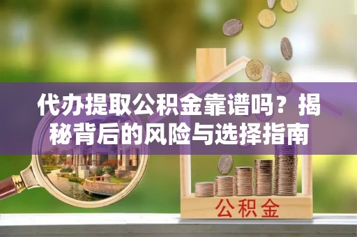 灵川代办提取公积金靠谱吗？揭秘背后的风险与选择指南