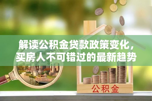 灵川解读公积金贷款政策变化，买房人不可错过的最新趋势