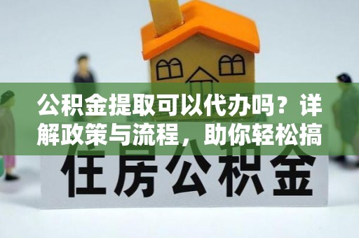 灵川公积金提取可以代办吗？详解政策与流程，助你轻松搞定！