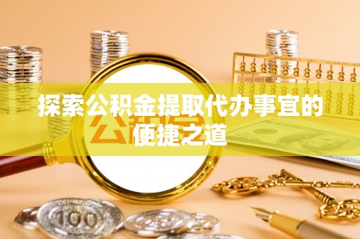 灵川探索公积金提取代办事宜的便捷之道